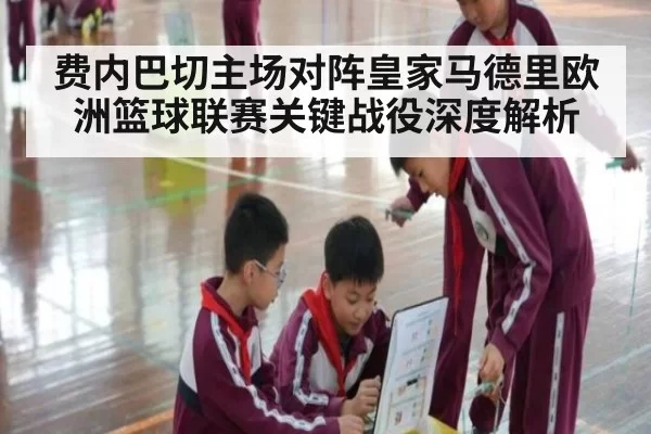 费内巴切主场对阵皇家马德里欧洲篮球联赛关键战役深度解析