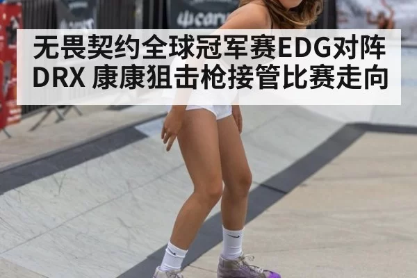 无畏契约全球冠军赛EDG对阵DRX 康康狙击枪接管比赛走向